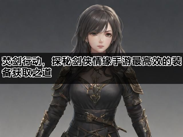 焚剑行动，探秘剑侠情缘手游最高效的装备获取之道