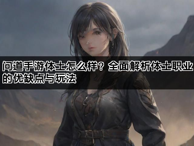 问道手游体土怎么样?全面解析体土职业的优缺点与玩法 问道手游体土怎么样?全面解析体土职业的优缺点与玩法