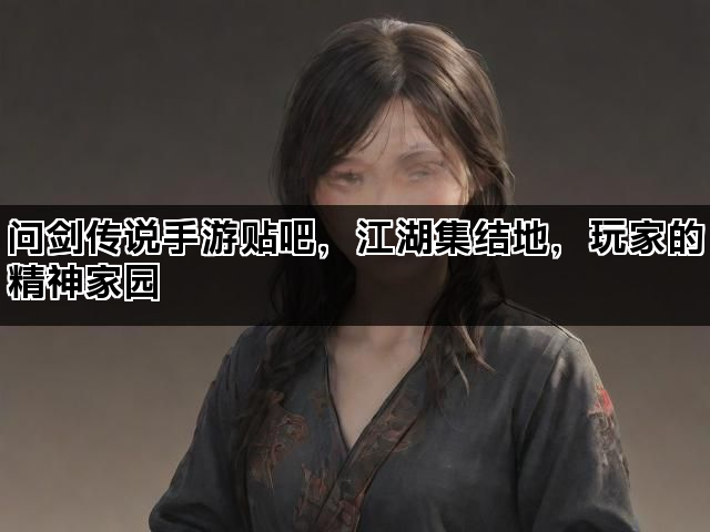 问剑传说手游贴吧，江湖集结地，玩家的精神家园