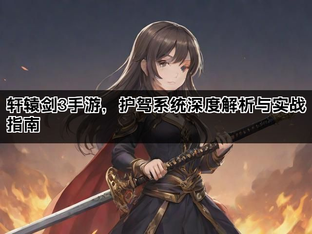轩辕剑3手游，护驾系统深度解析与实战指南