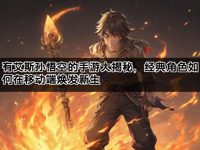 有艾斯孙悟空的手游大揭秘，经典角色如何在移动端焕发新生