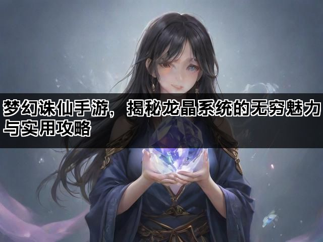 梦幻诛仙手游，揭秘龙晶系统的无穷魅力与实用攻略