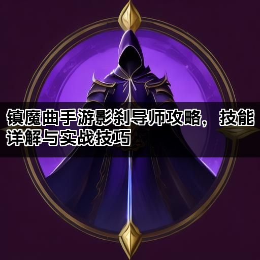 镇魔曲手游影刹导师攻略，技能详解与实战技巧