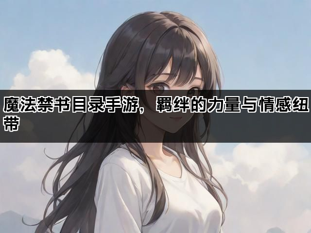 魔法禁书目录手游，羁绊的力量与情感纽带