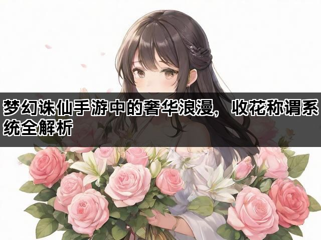 梦幻诛仙手游中的奢华浪漫，收花称谓系统全解析