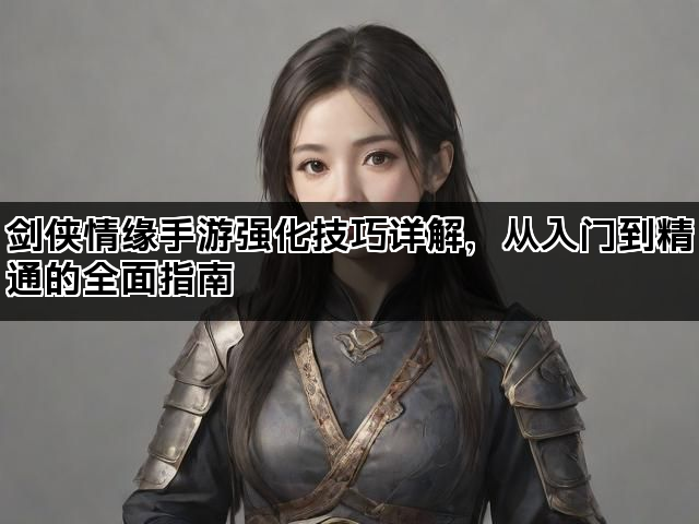 剑侠情缘手游强化技巧详解，从入门到精通的全面指南