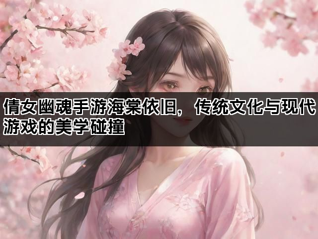 倩女幽魂手游海棠依旧，传统文化与现代游戏的美学碰撞