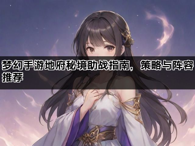 梦幻手游地府秘境助战指南，策略与阵容推荐