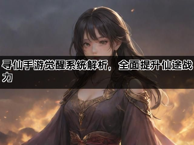 寻仙手游觉醒系统解析，全面提升仙途战力