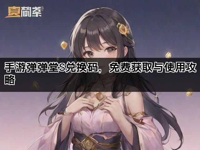 手游弹弹堂S兑换码，免费获取与使用攻略