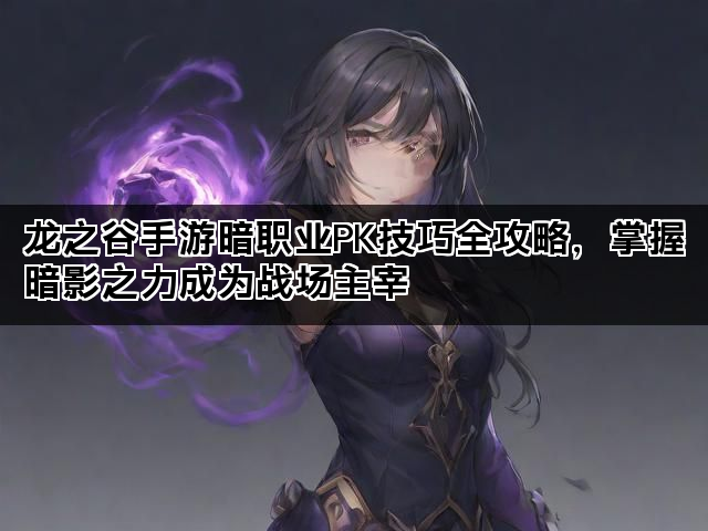 龙之谷手游暗职业PK技巧全攻略，掌握暗影之力成为战场主宰