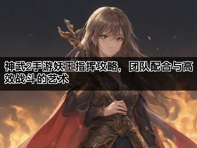 神武2手游妖王指挥攻略，团队配合与高效战斗的艺术