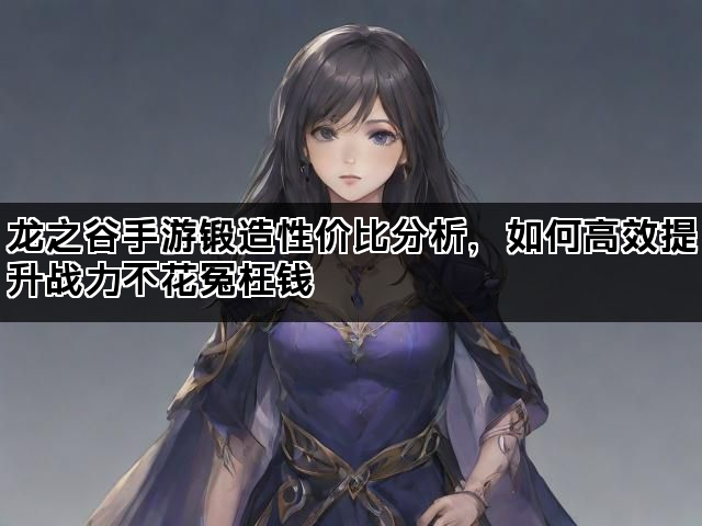 龙之谷手游锻造性价比分析,如何高效提升战力不花冤枉钱 龙之谷手游锻造性价比分析,如何高效提升战力不花冤枉钱