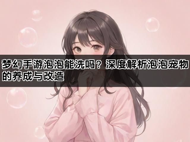 梦幻手游泡泡能洗吗?深度解析泡泡宠物的养成与改造 梦幻手游泡泡能洗吗?深度解析泡泡宠物的养成与改造