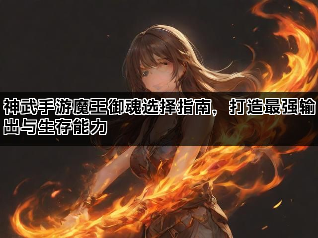 神武手游魔王御魂选择指南，打造最强输出与生存能力