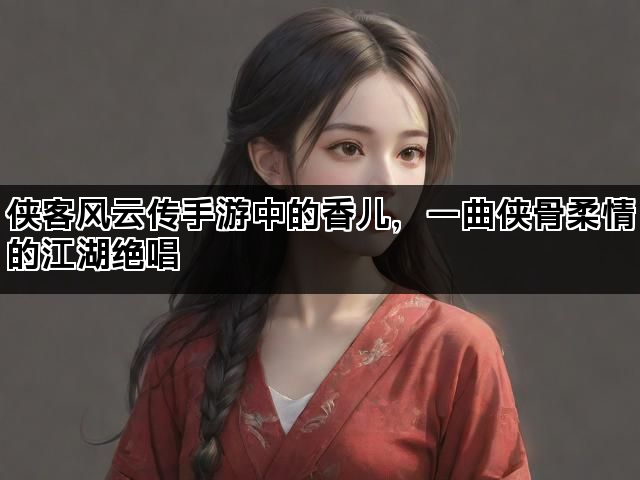 侠客风云传手游中的香儿，一曲侠骨柔情的江湖绝唱