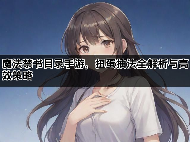 魔法禁书目录手游，扭蛋抽法全解析与高效策略