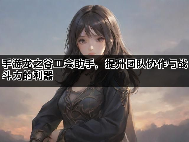 手游龙之谷工会助手，提升团队协作与战斗力的利器