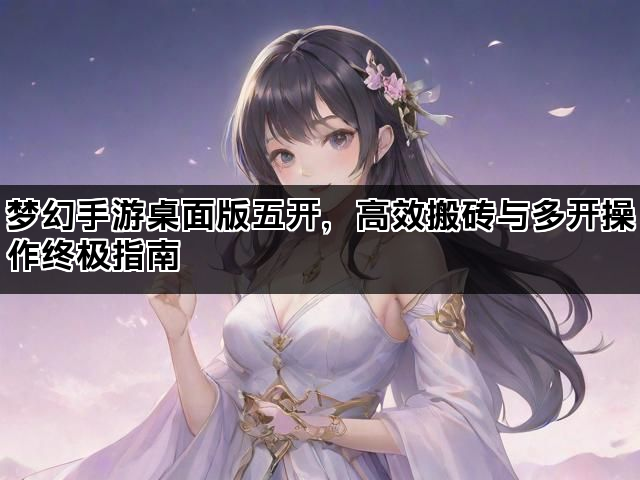 梦幻手游桌面版五开,高效搬砖与多开操作终极指南 梦幻手游桌面版五开,高效搬砖与多开操作终极指南