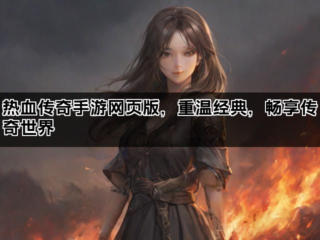 热血传奇手游网页版，重温经典，畅享传奇世界