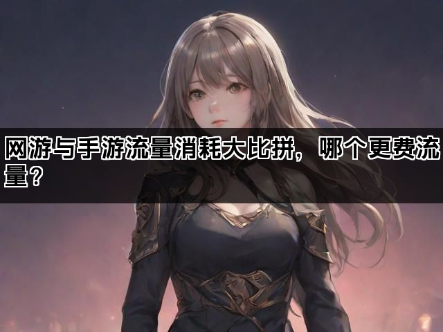 网游与手游流量消耗大比拼,哪个更费流量? 网游与手游流量消耗大比拼,哪个更费流量?