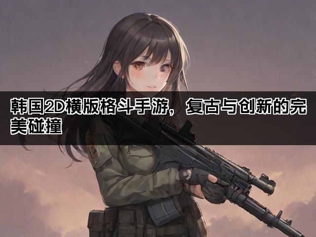 韩国2D横版格斗手游，复古与创新的完美碰撞