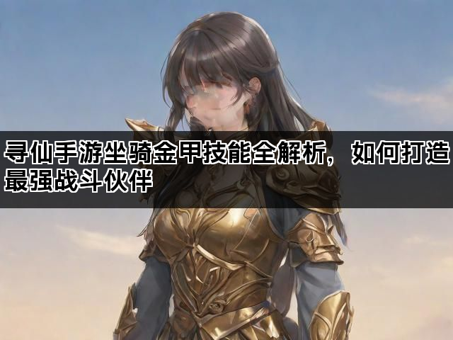 寻仙手游坐骑金甲技能全解析,如何打造最强战斗伙伴 寻仙手游坐骑金甲技能全解析,如何打造最强战斗伙伴