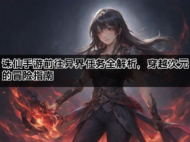 诛仙手游前往异界任务全解析,穿越次元的冒险指南 诛仙手游前往异界任务全解析,穿越次元的冒险指南