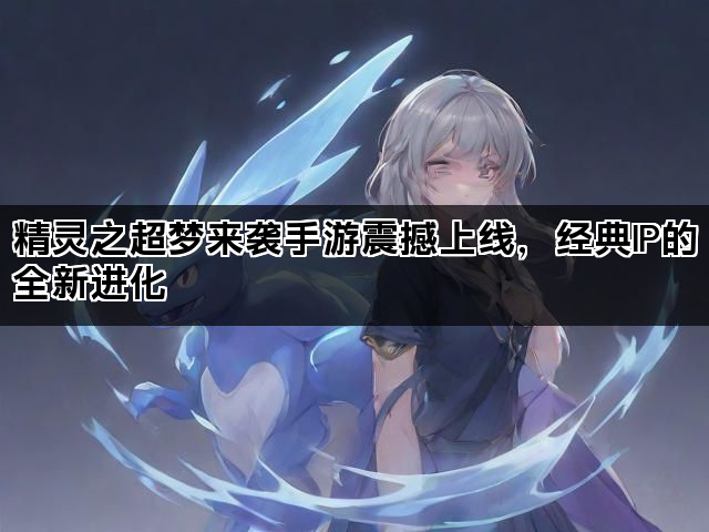 精灵之超梦来袭手游震撼上线，经典IP的全新进化