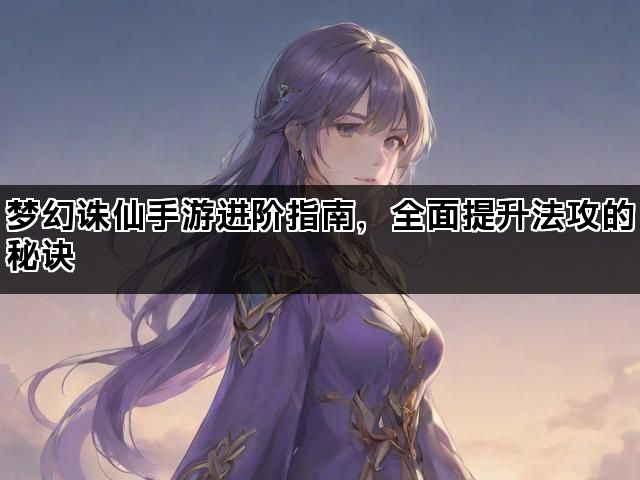 梦幻诛仙手游进阶指南，全面提升法攻的秘诀