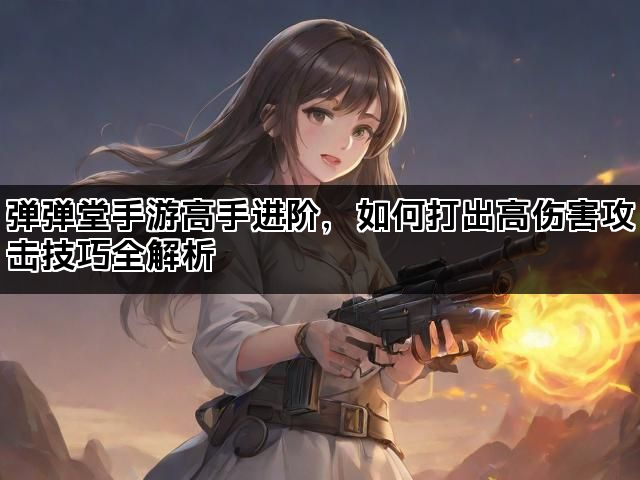 弹弹堂手游高手进阶，如何打出高伤害攻击技巧全解析