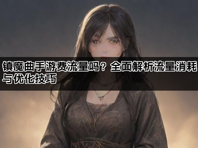 镇魔曲手游费流量吗？全面解析流量消耗与优化技巧