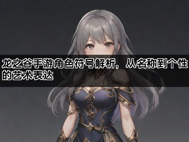 龙之谷手游角色符号解析,从名称到个性的艺术表达 龙之谷手游角色符号解析,从名称到个性的艺术表达