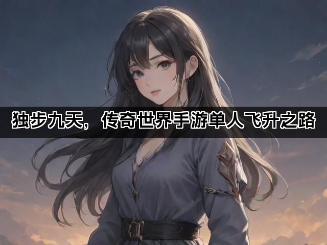 独步九天,传奇世界手游单人飞升之路 独步九天,传奇世界手游单人飞升之路