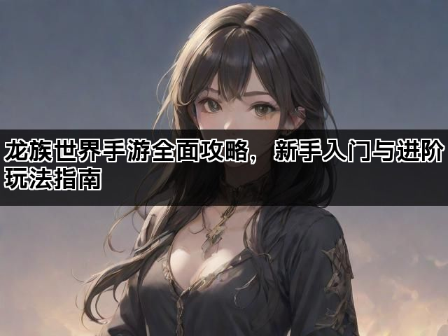 龙族世界手游全面攻略,新手入门与进阶玩法指南 龙族世界手游全面攻略,新手入门与进阶玩法指南