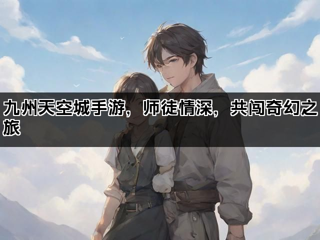 九州天空城手游，师徒情深，共闯奇幻之旅