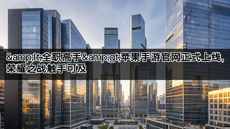 &lt;全职高手&gt;苹果手游官网正式上线，荣耀之战触手可及
