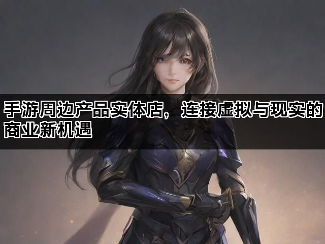 手游周边产品实体店，连接虚拟与现实的商业新机遇