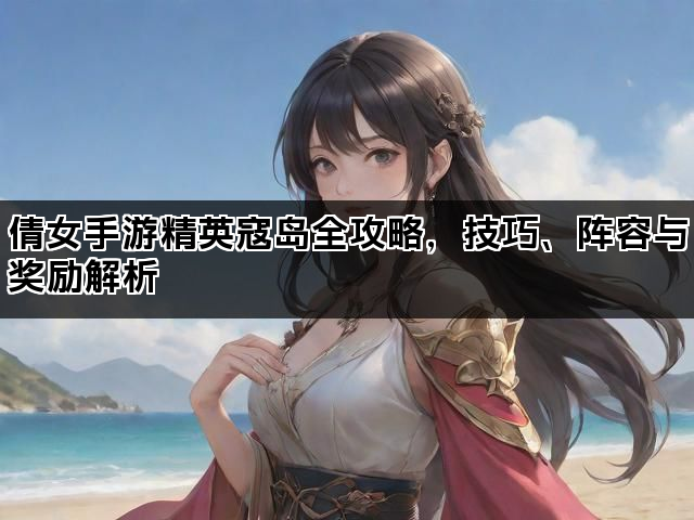 倩女手游精英寇岛全攻略，技巧、阵容与奖励解析