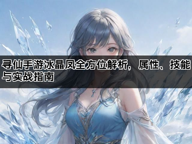 寻仙手游冰晶凤全方位解析，属性、技能与实战指南