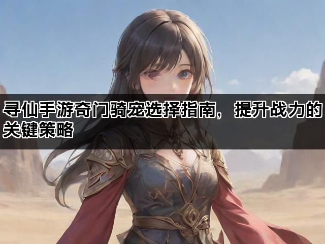 寻仙手游奇门骑宠选择指南，提升战力的关键策略