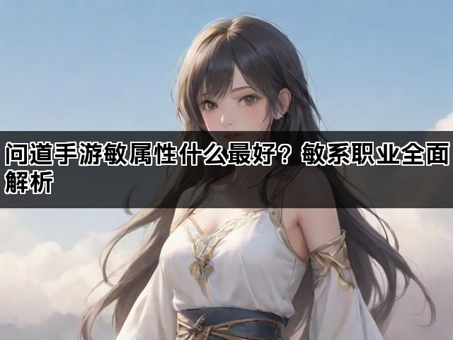 问道手游敏属性什么最好?敏系职业全面解析 问道手游敏属性什么最好?敏系职业全面解析