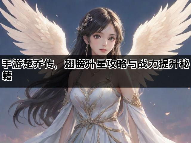 手游楚乔传，翅膀升星攻略与战力提升秘籍