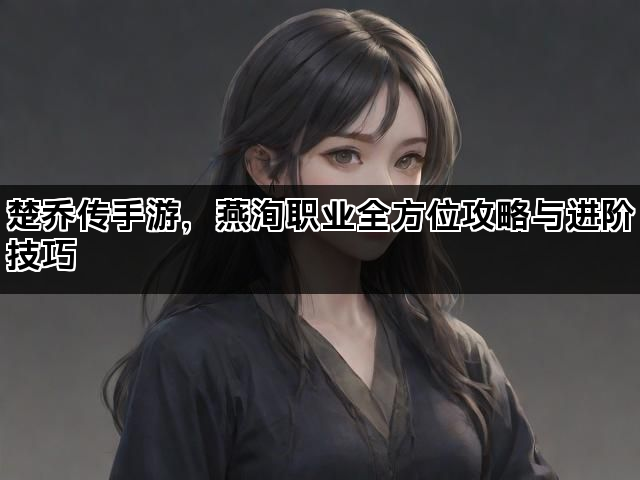 楚乔传手游，燕洵职业全方位攻略与进阶技巧