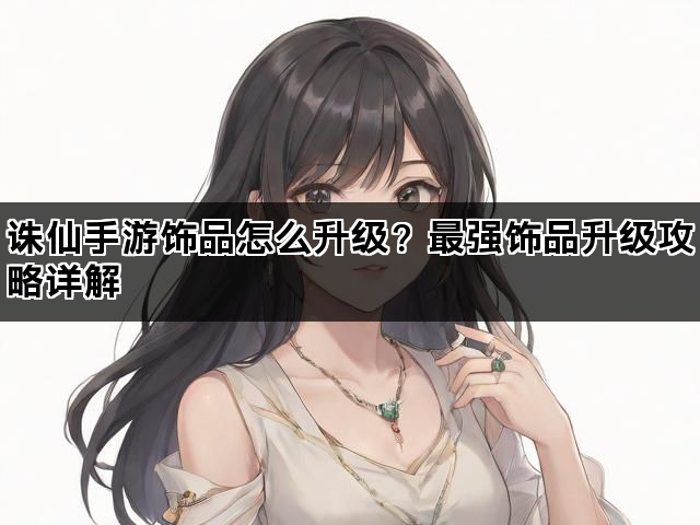 诛仙手游饰品怎么升级?最强饰品升级攻略详解 诛仙手游饰品怎么升级?最强饰品升级攻略详解