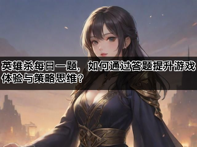 英雄杀每日一题，如何通过答题提升游戏体验与策略思维？