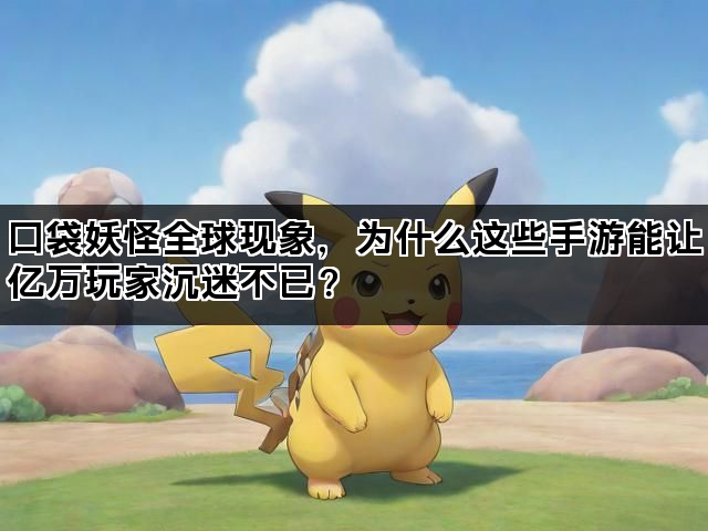 口袋妖怪全球现象，为什么这些手游能让亿万玩家沉迷不已？