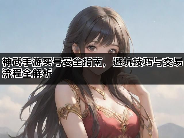 神武手游买号安全指南，避坑技巧与交易流程全解析
