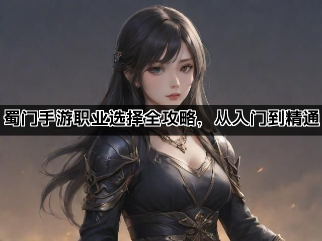 蜀门手游职业选择全攻略，从入门到精通