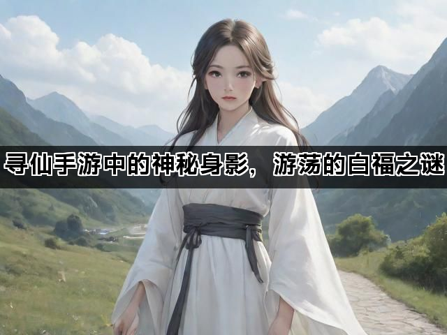 寻仙手游中的神秘身影，游荡的白福之谜